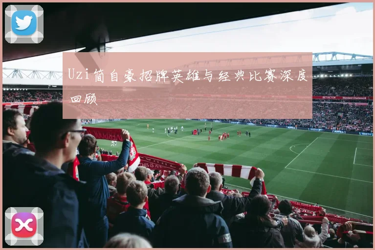 Uzi简自豪招牌英雄与经典比赛深度回顾