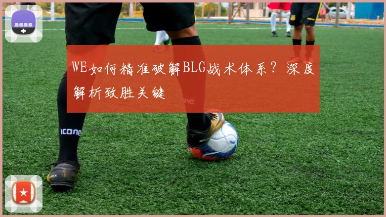 WE如何精准破解BLG战术体系？深度解析致胜关键