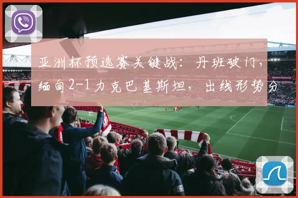 亚洲杯预选赛关键战:丹班破门,缅甸2-1力克巴基斯坦,出线形势分析