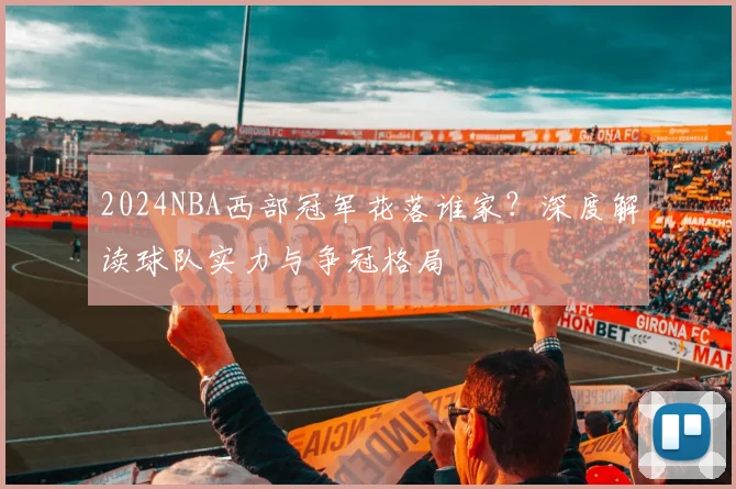 2024NBA西部冠军花落谁家？深度解读球队实力与争冠格局