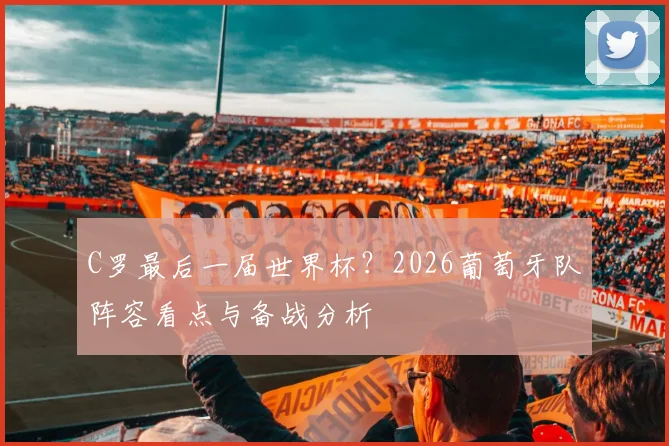 C罗最后一届世界杯?2026葡萄牙队阵容看点与备战分析