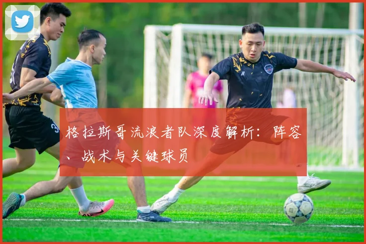 格拉斯哥流浪者队深度解析：阵容、战术与关键球员