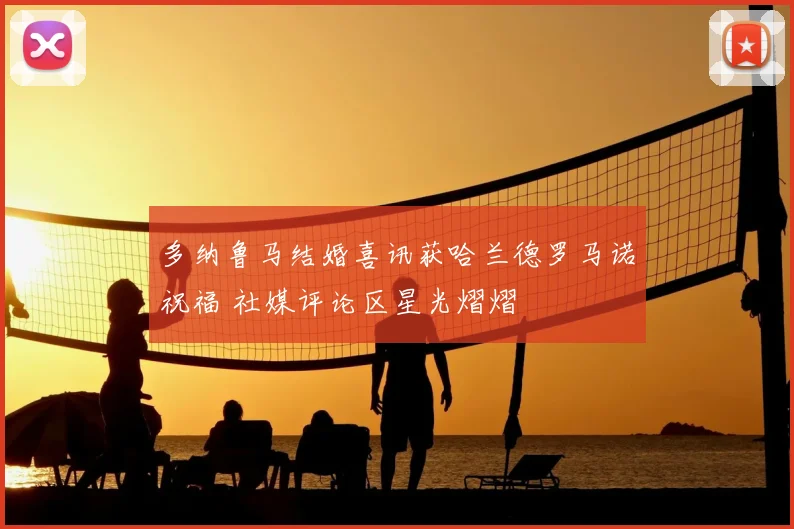 多纳鲁马结婚喜讯获哈兰德罗马诺祝福 社媒评论区星光熠熠