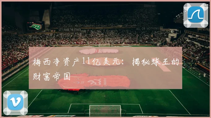 梅西净资产11亿美元:揭秘球王的财富帝国