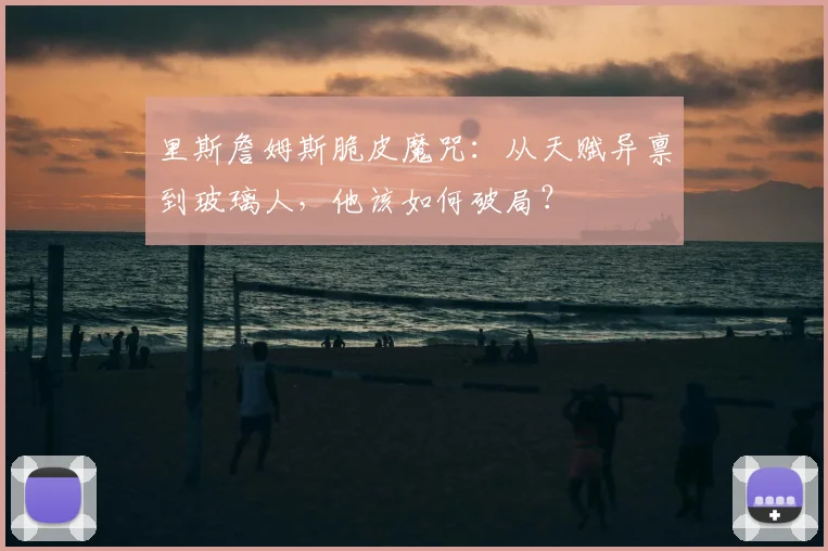 里斯詹姆斯脆皮魔咒：从天赋异禀到玻璃人，他该如何破局？