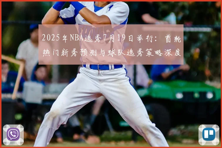 2025年NBA选秀7月19日举行:首轮热门新秀预测与球队选秀策略深度分析