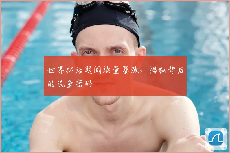 世界杯话题阅读量暴涨,揭秘背后的流量密码