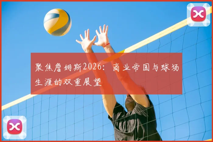 聚焦詹姆斯2026:商业帝国与球场生涯的双重展望