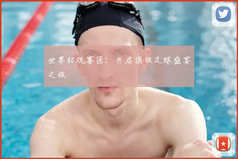 世界杯观赛团：开启顶级足球盛宴之旅