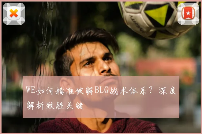 WE如何精准破解BLG战术体系？深度解析致胜关键