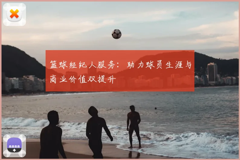 篮球经纪人服务:助力球员生涯与商业价值双提升