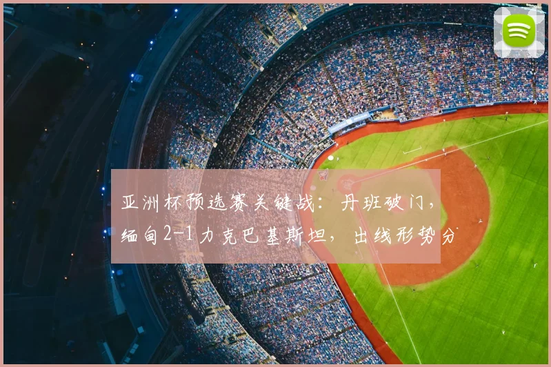 亚洲杯预选赛关键战:丹班破门,缅甸2-1力克巴基斯坦,出线形势分析
