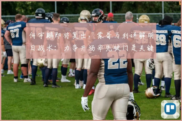 何宇鹏即将复出,蒙哥马利详解明日战术:力争开场率先破门是关键