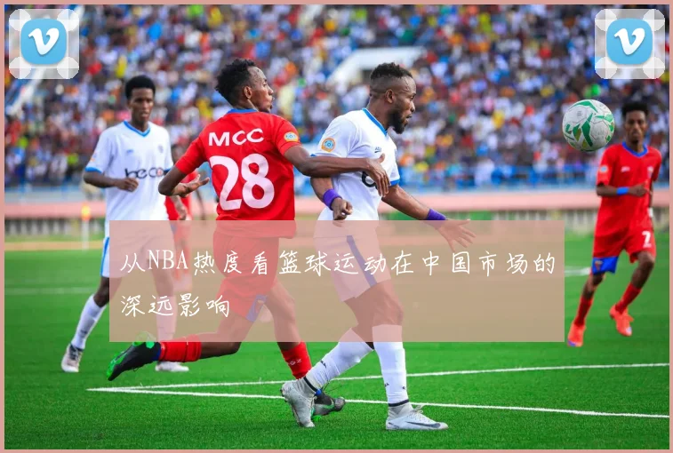 从NBA热度看篮球运动在中国市场的深远影响