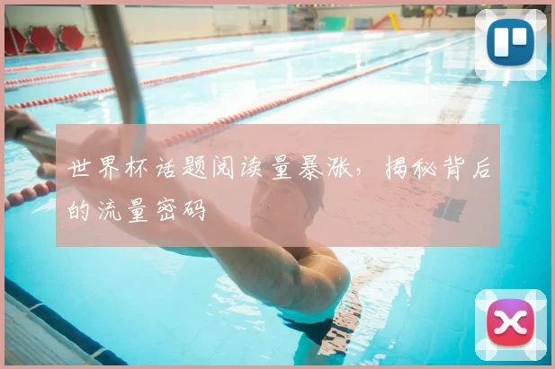 世界杯话题阅读量暴涨,揭秘背后的流量密码
