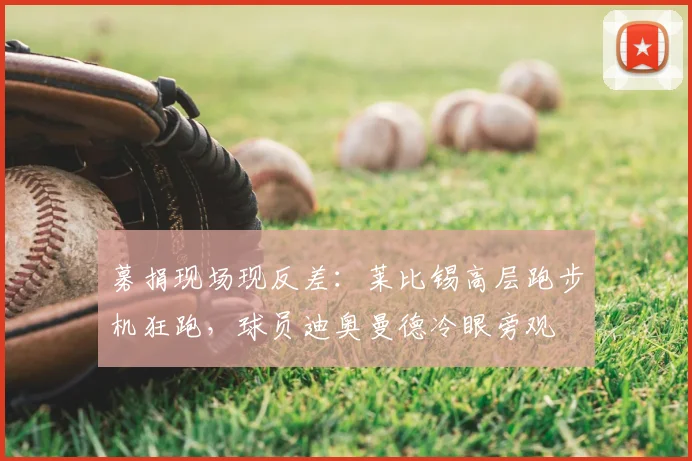 募捐现场现反差：莱比锡高层跑步机狂跑，球员迪奥曼德冷眼旁观