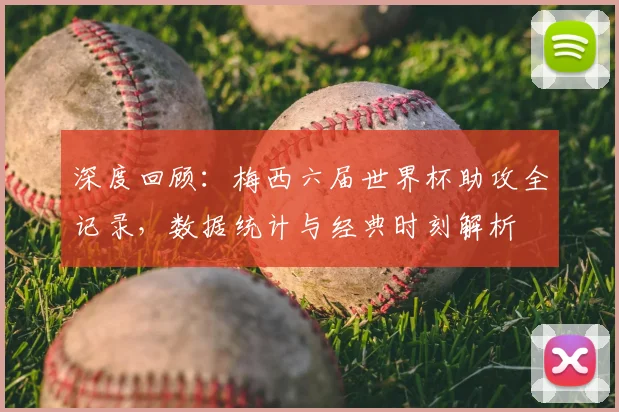 深度回顾:梅西六届世界杯助攻全记录,数据统计与经典时刻解析