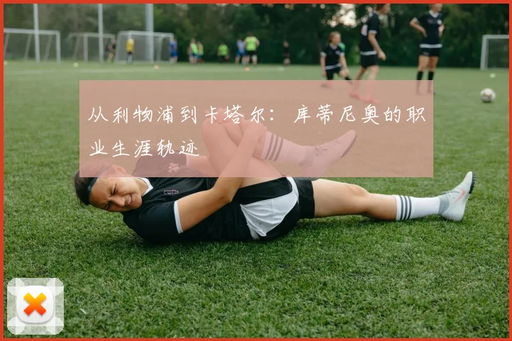 从利物浦到卡塔尔：库蒂尼奥的职业生涯轨迹