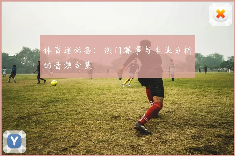 体育迷必备：热门赛事与专业分析的音频合集