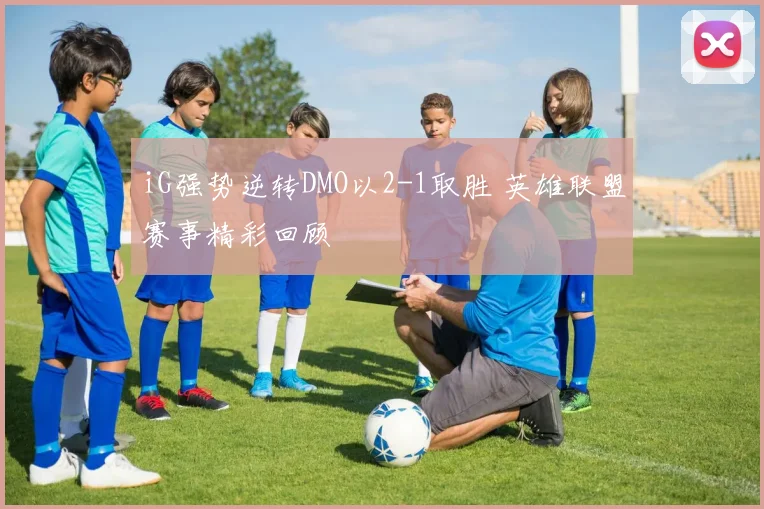 iG强势逆转DMO以2-1取胜 英雄联盟赛事精彩回顾