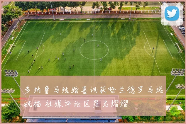 多纳鲁马结婚喜讯获哈兰德罗马诺祝福 社媒评论区星光熠熠
