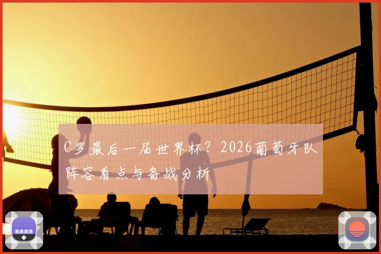 C罗最后一届世界杯?2026葡萄牙队阵容看点与备战分析