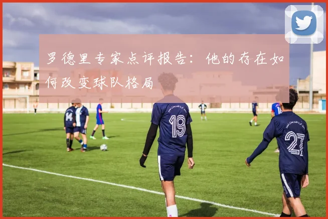 罗德里专家点评报告:他的存在如何改变球队格局
