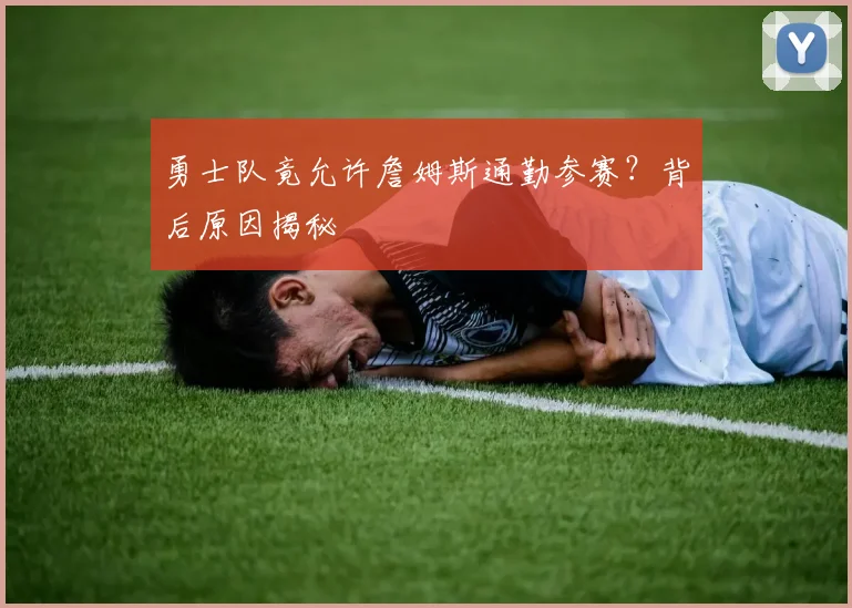 勇士队竟允许詹姆斯通勤参赛?背后原因揭秘
