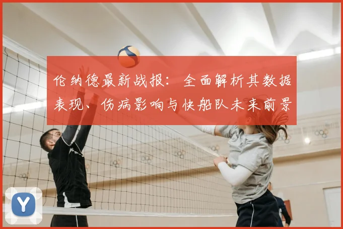 伦纳德最新战报:全面解析其数据表现、伤病影响与快船队未来前景