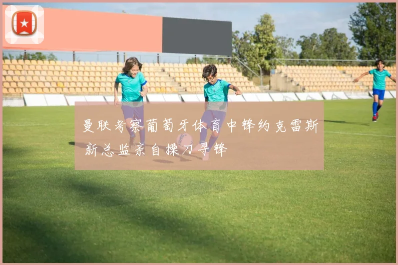 曼联考察葡萄牙体育中锋约克雷斯 新总监亲自操刀寻锋
