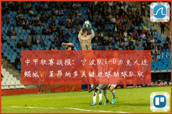 中甲联赛战报:宁波队1-0力克大连鲲城,莱昂纳多关键进球助球队取胜