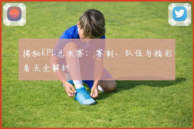 揭秘KPL总决赛：赛制、队伍与精彩看点全解析