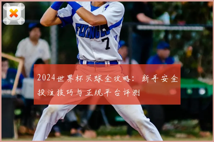 2024世界杯买球全攻略：新手安全投注技巧与正规平台评测