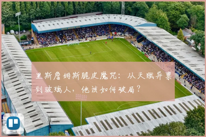 里斯詹姆斯脆皮魔咒：从天赋异禀到玻璃人，他该如何破局？